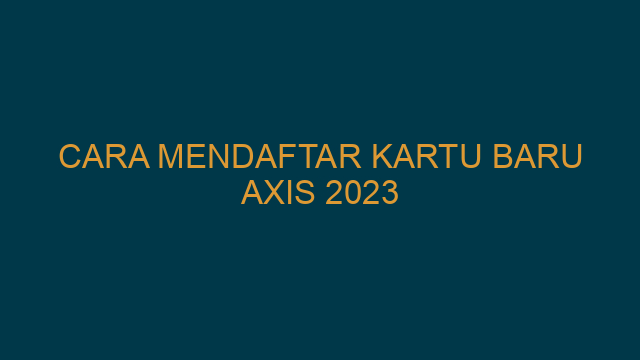 Cara Mendaftar Kartu Baru Axis 2023