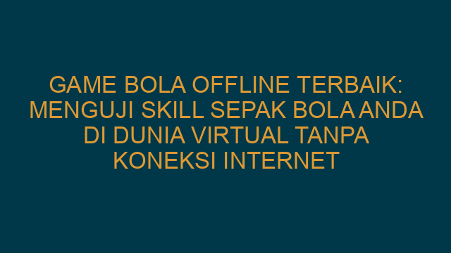 Game Bola Offline Terbaik: Menguji Skill Sepak Bola Anda di Dunia Virtual Tanpa Koneksi Internet