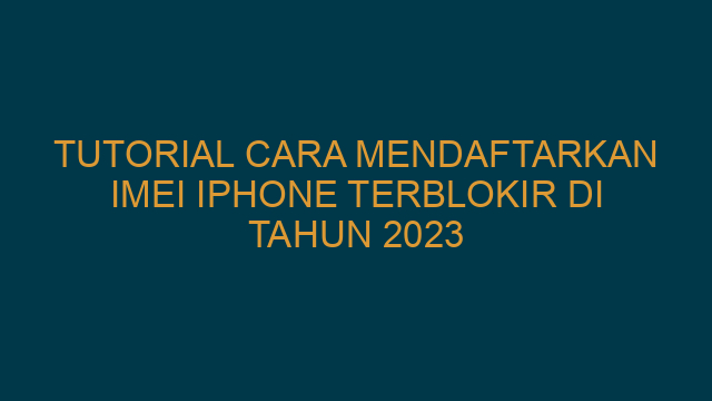 Tutorial Cara Mendaftarkan IMEI Iphone Terblokir Di Tahun 2023