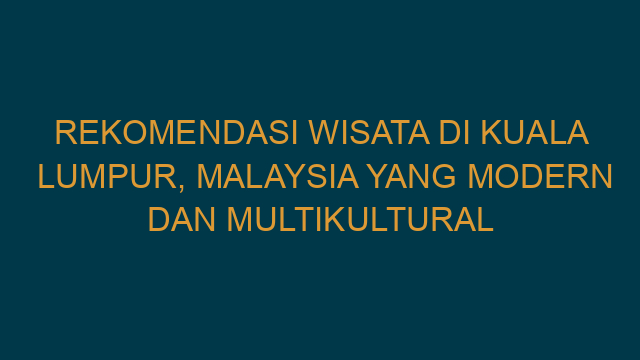 Rekomendasi Wisata Di Kuala Lumpur, Malaysia Yang Modern Dan Multikultural