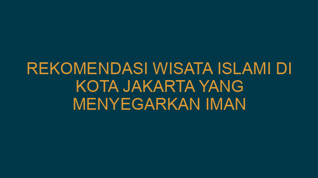 Rekomendasi Wisata Islami Di Kota Jakarta Yang Menyegarkan Iman