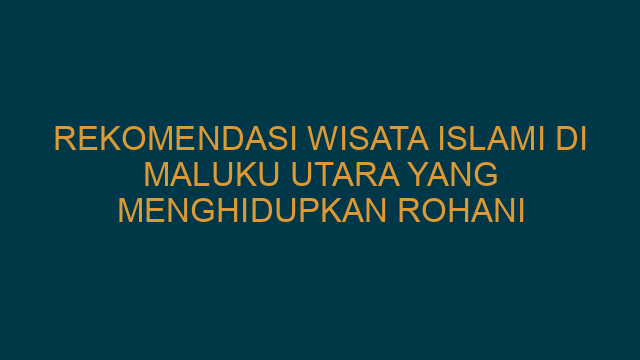 Rekomendasi Wisata Islami Di Maluku Utara Yang Menghidupkan Rohani