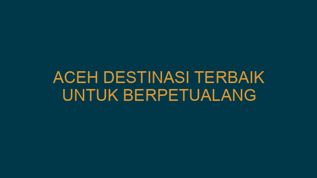 Aceh Destinasi Terbaik untuk Berpetualang
