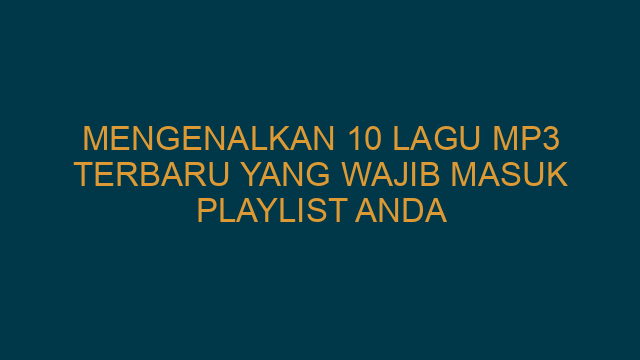 Mengenalkan 10 Lagu MP3 Terbaru yang Wajib Masuk Playlist Anda