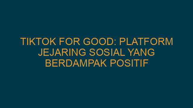 TikTok for Good: Platform Jejaring Sosial yang Berdampak Positif