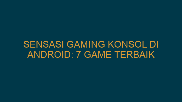 Sensasi Gaming Konsol di Android: 7 Game Terbaik